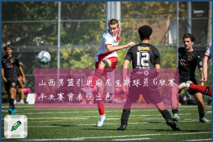 山西男篮引进前尼克斯球员 G联赛半决赛曾表现出色