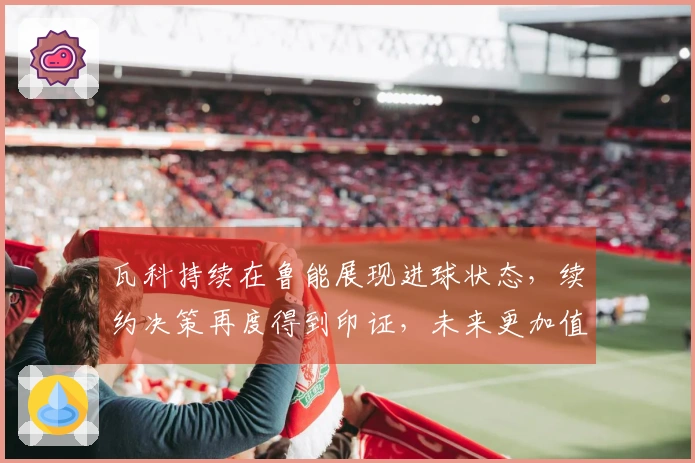 瓦科持续在鲁能展现进球状态，续约决策再度得到印证，未来更加值得期待