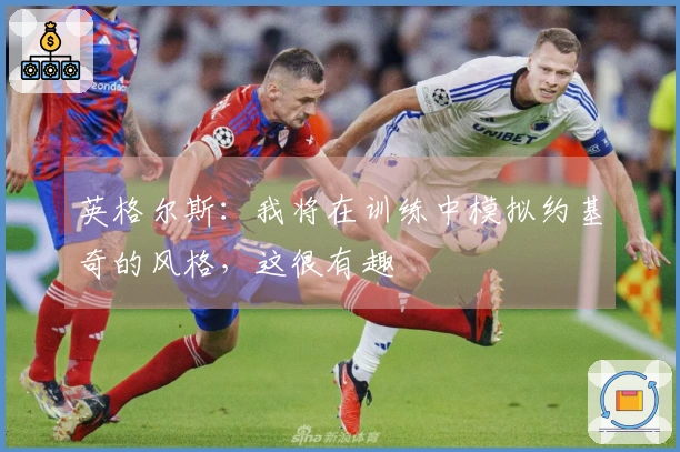 英格尔斯：我将在训练中模拟约基奇的风格，这很有趣