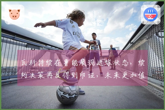 瓦科持续在鲁能展现进球状态，续约决策再度得到印证，未来更加值得期待