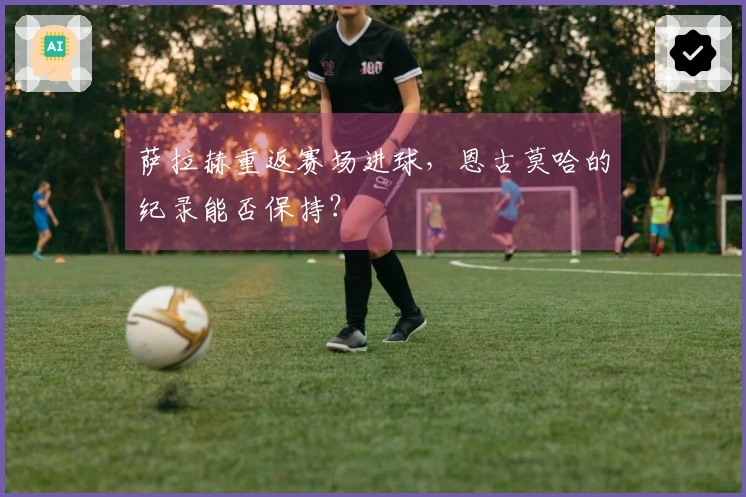 萨拉赫重返赛场进球，恩古莫哈的纪录能否保持？