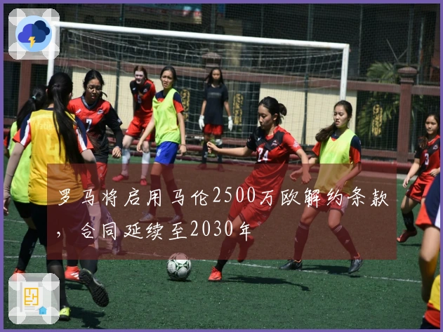 罗马将启用马伦2500万欧解约条款，合同延续至2030年