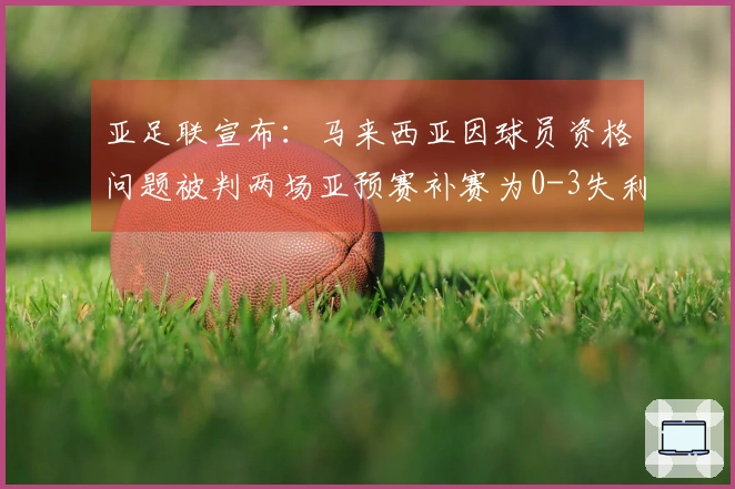 亚足联宣布：马来西亚因球员资格问题被判两场亚预赛补赛为0-3失利