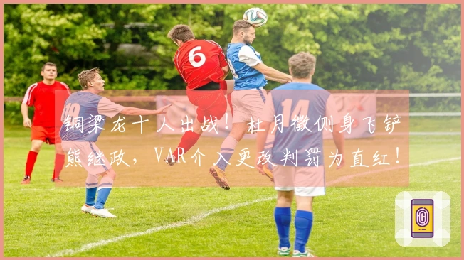 铜梁龙十人出战！杜月徵侧身飞铲熊继政，VAR介入更改判罚为直红！