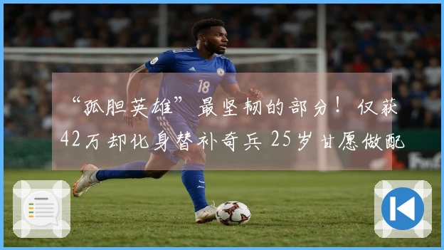 “孤胆英雄”最坚韧的部分！仅获42万却化身替补奇兵 25岁甘愿做配角