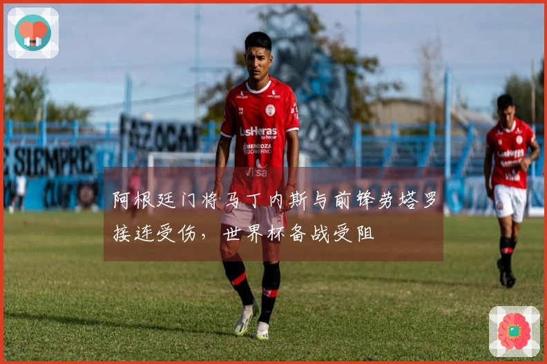 阿根廷门将马丁内斯与前锋劳塔罗接连受伤，世界杯备战受阻