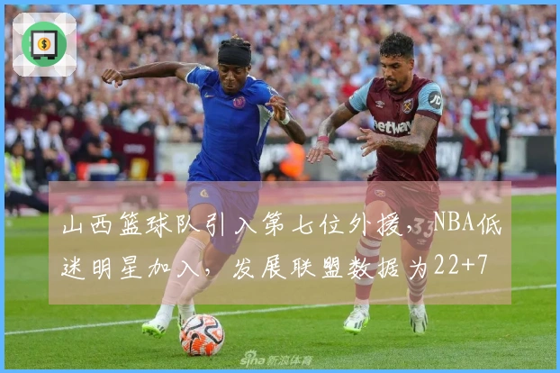 山西篮球队引入第七位外援，NBA低迷明星加入，发展联盟数据为22+7+7