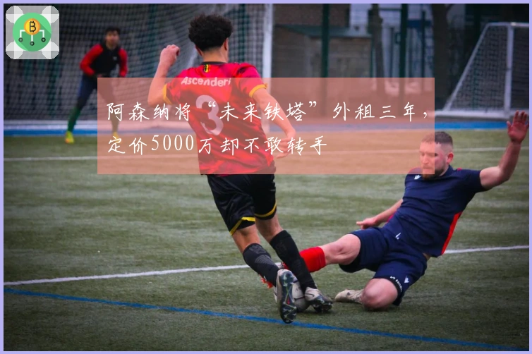 阿森纳将“未来铁塔”外租三年，定价5000万却不敢转手