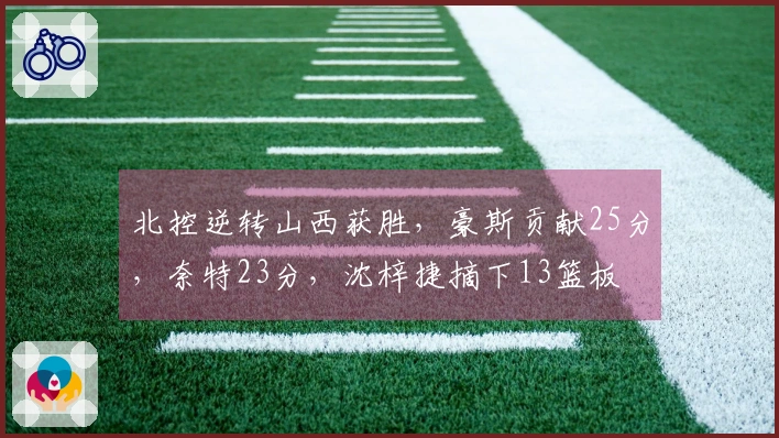 北控逆转山西获胜，豪斯贡献25分，奈特23分，沈梓捷摘下13篮板