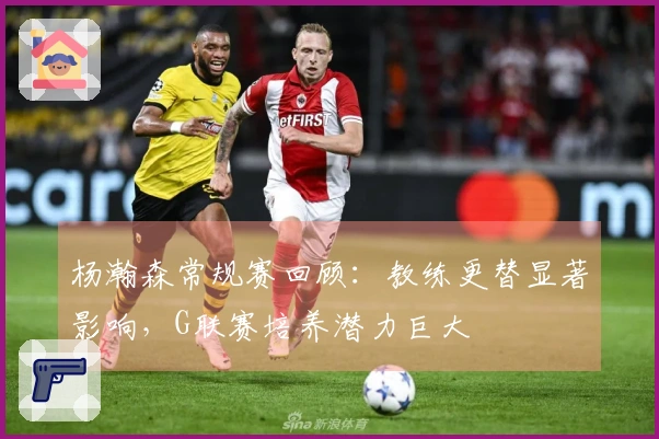 杨瀚森常规赛回顾：教练更替显著影响，G联赛培养潜力巨大