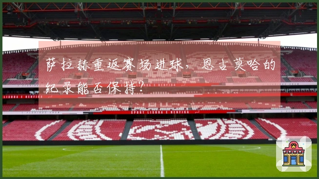 萨拉赫重返赛场进球，恩古莫哈的纪录能否保持？