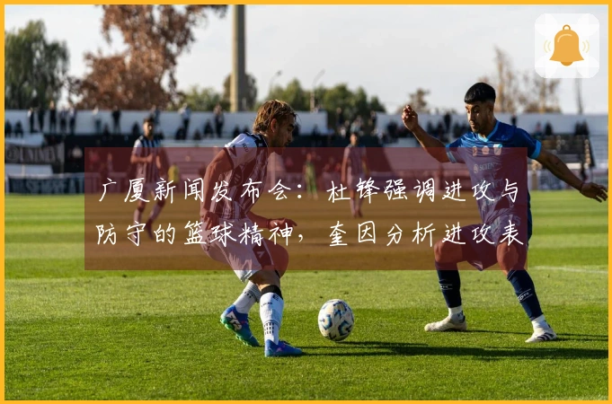 广厦新闻发布会：杜锋强调进攻与防守的篮球精神，奎因分析进攻表现！