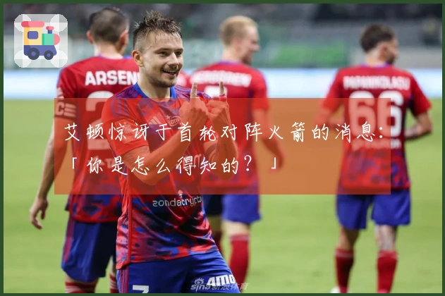 艾顿惊讶于首轮对阵火箭的消息：「你是怎么得知的？」