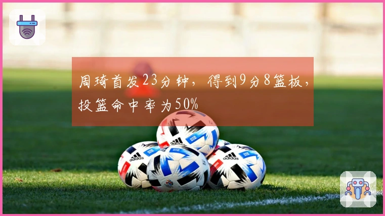 周琦首发23分钟，得到9分8篮板，投篮命中率为50%