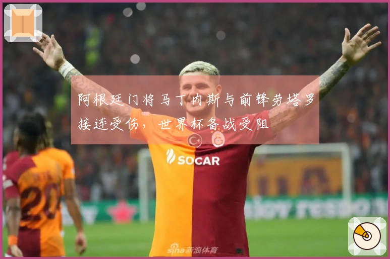 阿根廷门将马丁内斯与前锋劳塔罗接连受伤，世界杯备战受阻