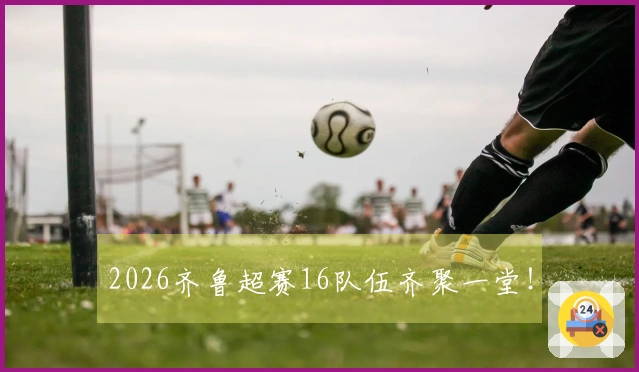 2026齐鲁超赛16队伍齐聚一堂!