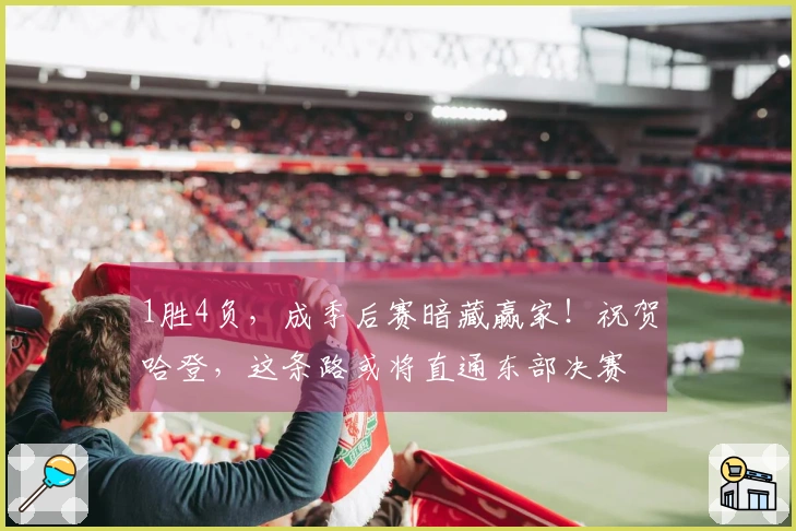 1胜4负，成季后赛暗藏赢家！祝贺哈登，这条路或将直通东部决赛