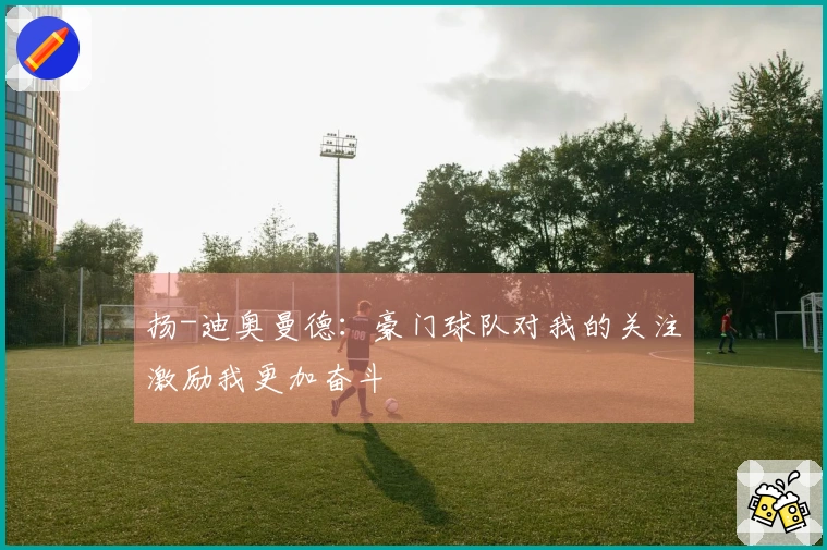 扬-迪奥曼德：豪门球队对我的关注激励我更加奋斗