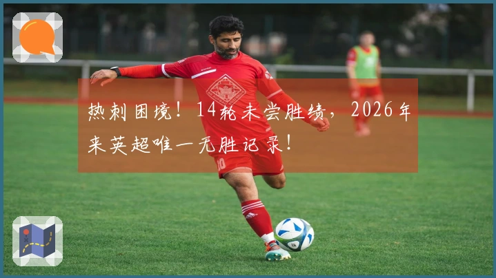 热刺困境！14轮未尝胜绩，2026年来英超唯一无胜记录！