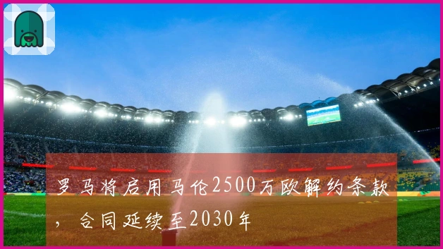 罗马将启用马伦2500万欧解约条款，合同延续至2030年