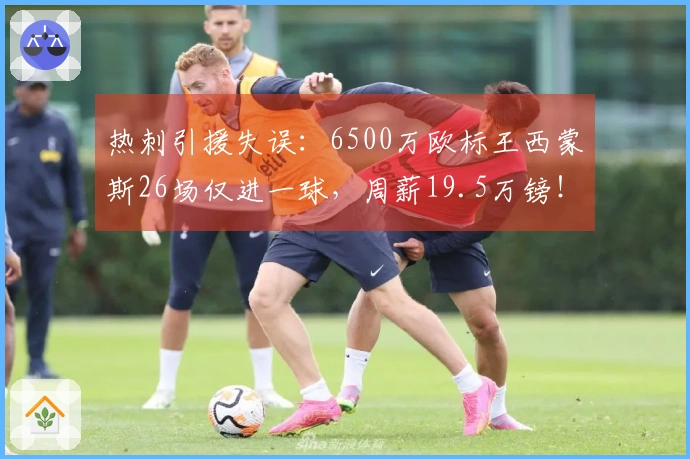 热刺引援失误：6500万欧标王西蒙斯26场仅进一球，周薪19.5万镑！