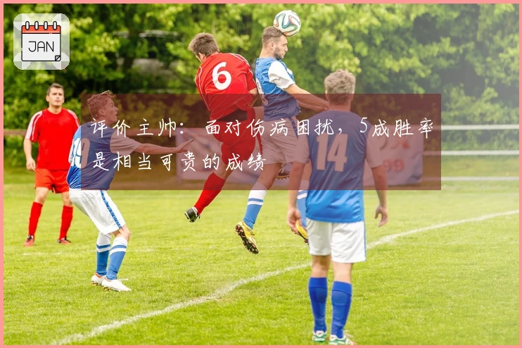 评价主帅：面对伤病困扰，5成胜率是相当可贵的成绩
