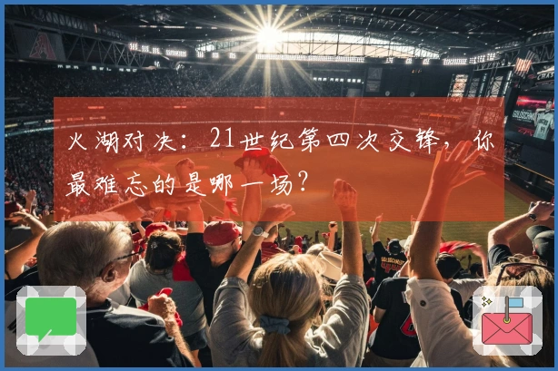 火湖对决：21世纪第四次交锋，你最难忘的是哪一场？