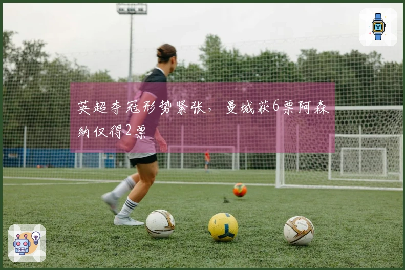 英超夺冠形势紧张，曼城获6票阿森纳仅得2票