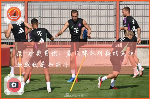扬-迪奥曼德：豪门球队对我的关注激励我更加奋斗