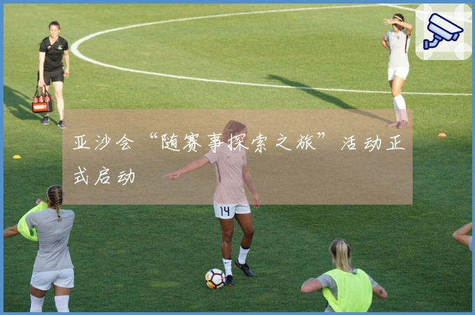 亚沙会“随赛事探索之旅”活动正式启动