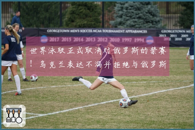 世界泳联正式取消对俄罗斯的禁赛！乌克兰表达不满并拒绝与俄罗斯比赛，遭判0-5。