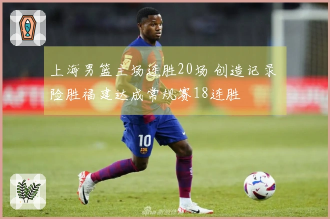 上海男篮主场连胜20场 创造记录 险胜福建达成常规赛18连胜