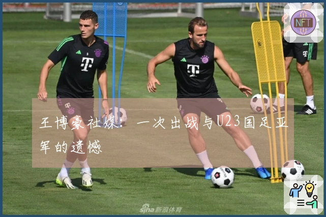 王博豪社媒：一次出战与U23国足亚军的遗憾