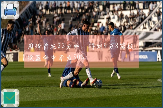 周琦首发23分钟，得到9分8篮板，投篮命中率为50%