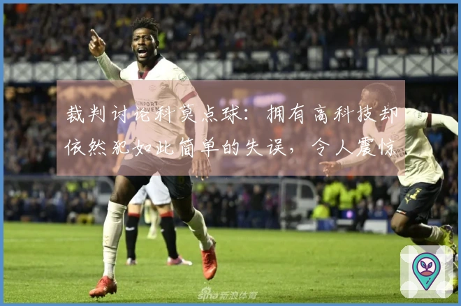 裁判讨论科莫点球：拥有高科技却依然犯如此简单的失误，令人震惊
