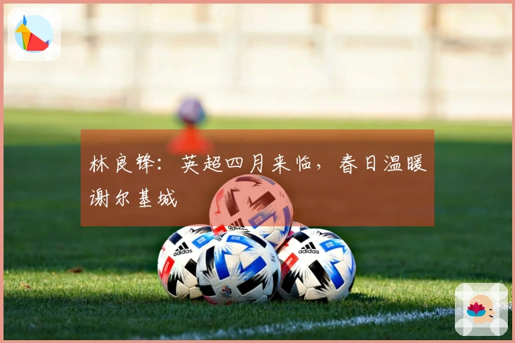 林良锋：英超四月来临，春日温暖谢尔基城