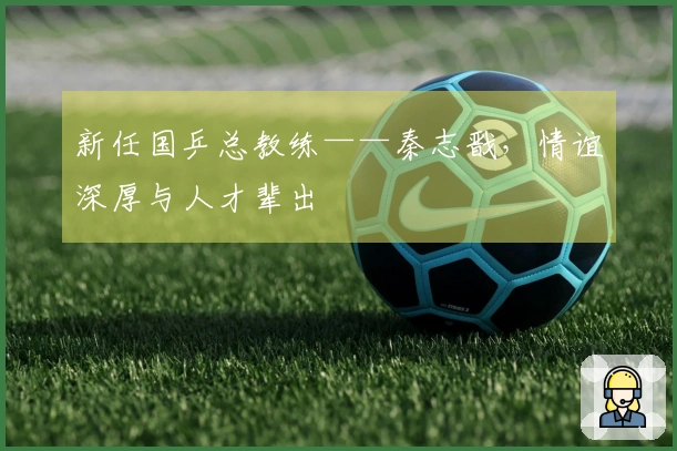 新任国乒总教练——秦志戬，情谊深厚与人才辈出