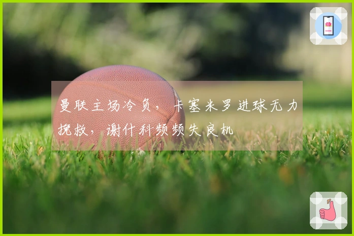 曼联主场冷负，卡塞米罗进球无力挽救，谢什科频频失良机